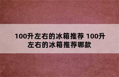 100升左右的冰箱推荐 100升左右的冰箱推荐哪款